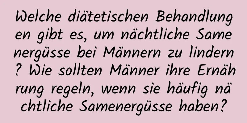 Welche diätetischen Behandlungen gibt es, um nächtliche Samenergüsse bei Männern zu lindern? Wie sollten Männer ihre Ernährung regeln, wenn sie häufig nächtliche Samenergüsse haben?