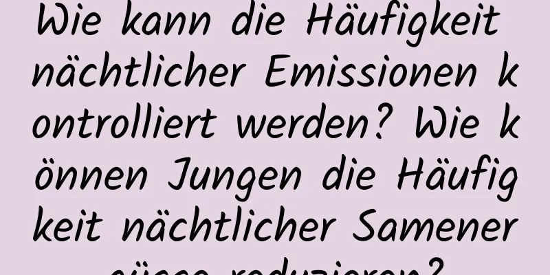 Wie kann die Häufigkeit nächtlicher Emissionen kontrolliert werden? Wie können Jungen die Häufigkeit nächtlicher Samenergüsse reduzieren?