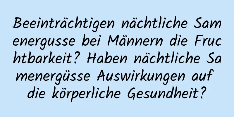 Beeinträchtigen nächtliche Samenergusse bei Männern die Fruchtbarkeit? Haben nächtliche Samenergüsse Auswirkungen auf die körperliche Gesundheit?