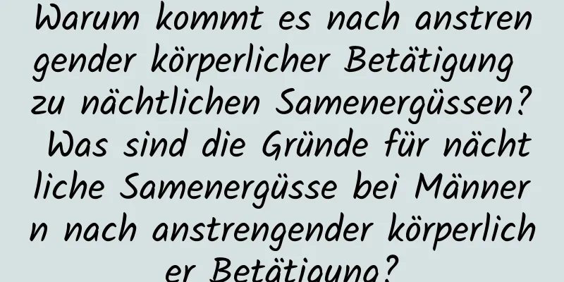 Warum kommt es nach anstrengender körperlicher Betätigung zu nächtlichen Samenergüssen? Was sind die Gründe für nächtliche Samenergüsse bei Männern nach anstrengender körperlicher Betätigung?