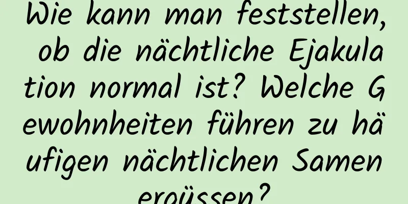 Wie kann man feststellen, ob die nächtliche Ejakulation normal ist? Welche Gewohnheiten führen zu häufigen nächtlichen Samenergüssen?