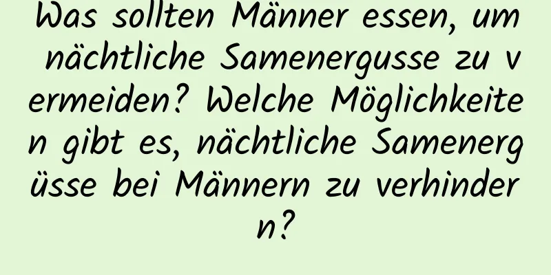 Was sollten Männer essen, um nächtliche Samenergusse zu vermeiden? Welche Möglichkeiten gibt es, nächtliche Samenergüsse bei Männern zu verhindern?