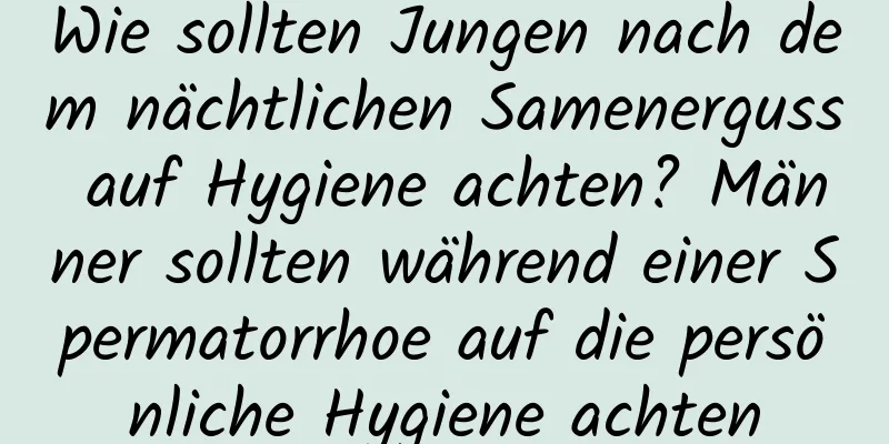 Wie sollten Jungen nach dem nächtlichen Samenerguss auf Hygiene achten? Männer sollten während einer Spermatorrhoe auf die persönliche Hygiene achten