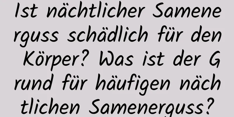 Ist nächtlicher Samenerguss schädlich für den Körper? Was ist der Grund für häufigen nächtlichen Samenerguss?