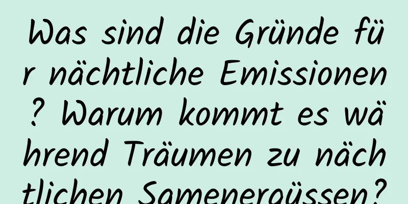 Was sind die Gründe für nächtliche Emissionen? Warum kommt es während Träumen zu nächtlichen Samenergüssen?