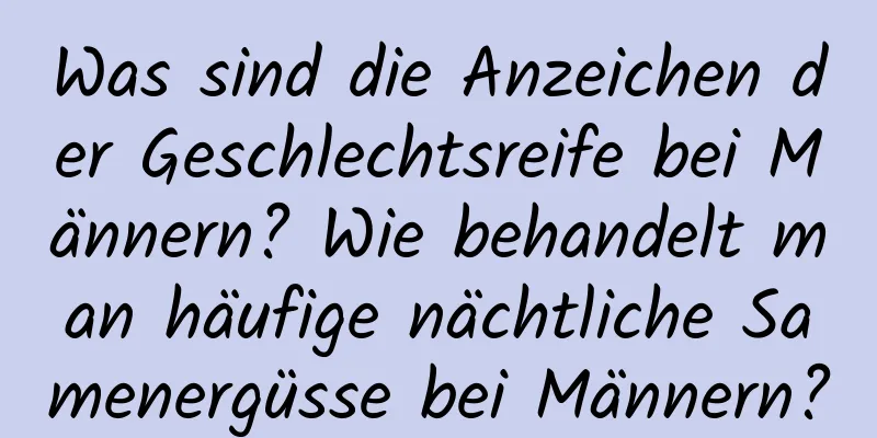 Was sind die Anzeichen der Geschlechtsreife bei Männern? Wie behandelt man häufige nächtliche Samenergüsse bei Männern?