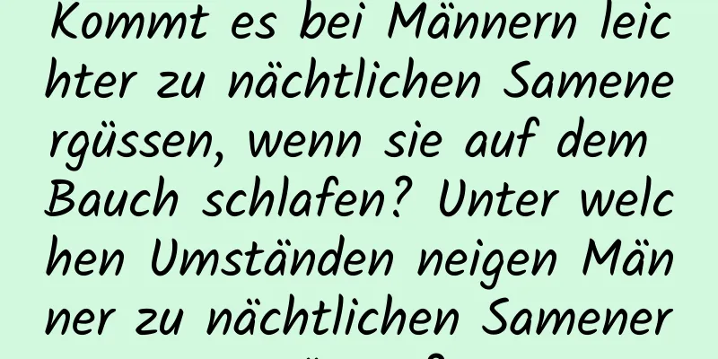 Kommt es bei Männern leichter zu nächtlichen Samenergüssen, wenn sie auf dem Bauch schlafen? Unter welchen Umständen neigen Männer zu nächtlichen Samenergüssen?