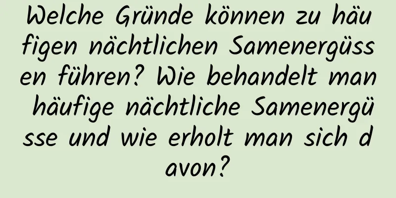 Welche Gründe können zu häufigen nächtlichen Samenergüssen führen? Wie behandelt man häufige nächtliche Samenergüsse und wie erholt man sich davon?