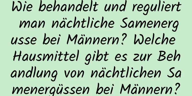 Wie behandelt und reguliert man nächtliche Samenergusse bei Männern? Welche Hausmittel gibt es zur Behandlung von nächtlichen Samenergüssen bei Männern?