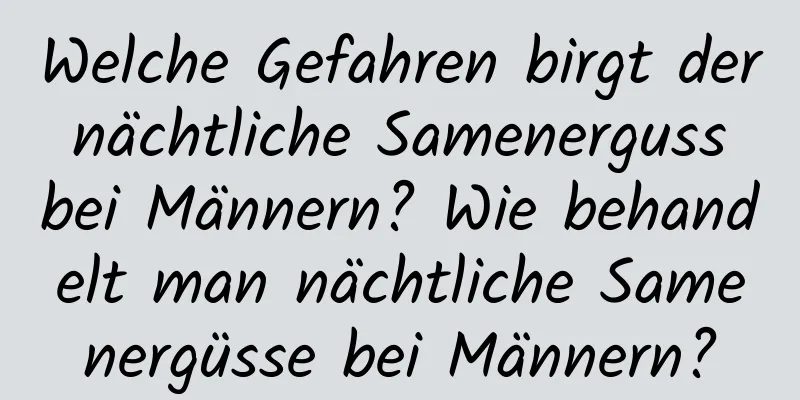 Welche Gefahren birgt der nächtliche Samenerguss bei Männern? Wie behandelt man nächtliche Samenergüsse bei Männern?