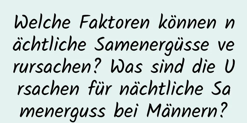 Welche Faktoren können nächtliche Samenergüsse verursachen? Was sind die Ursachen für nächtliche Samenerguss bei Männern?