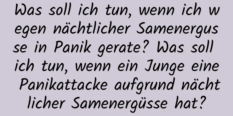 Was soll ich tun, wenn ich wegen nächtlicher Samenergusse in Panik gerate? Was soll ich tun, wenn ein Junge eine Panikattacke aufgrund nächtlicher Samenergüsse hat?