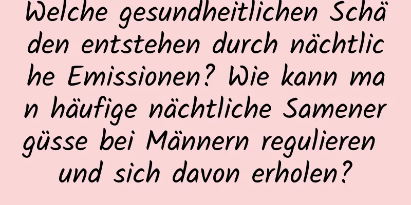 Welche gesundheitlichen Schäden entstehen durch nächtliche Emissionen? Wie kann man häufige nächtliche Samenergüsse bei Männern regulieren und sich davon erholen?