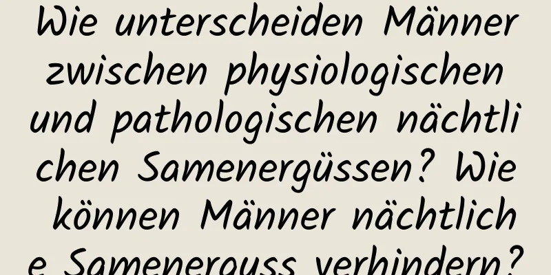 Wie unterscheiden Männer zwischen physiologischen und pathologischen nächtlichen Samenergüssen? Wie können Männer nächtliche Samenerguss verhindern?