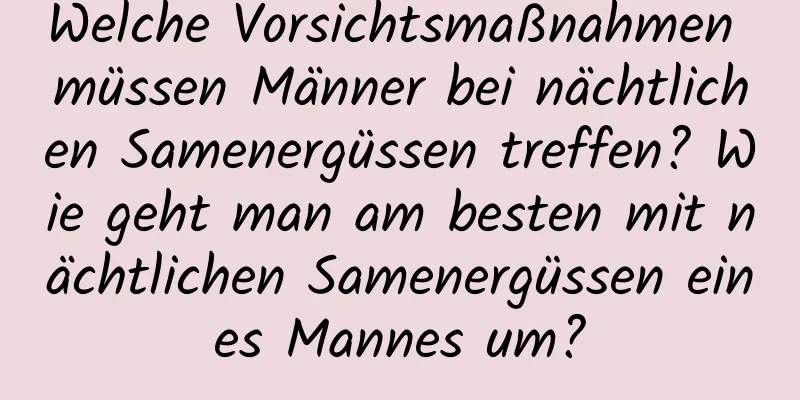 Welche Vorsichtsmaßnahmen müssen Männer bei nächtlichen Samenergüssen treffen? Wie geht man am besten mit nächtlichen Samenergüssen eines Mannes um?