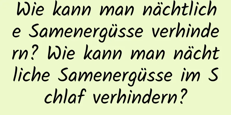 Wie kann man nächtliche Samenergüsse verhindern? Wie kann man nächtliche Samenergüsse im Schlaf verhindern?