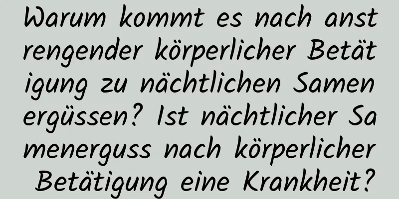 Warum kommt es nach anstrengender körperlicher Betätigung zu nächtlichen Samenergüssen? Ist nächtlicher Samenerguss nach körperlicher Betätigung eine Krankheit?