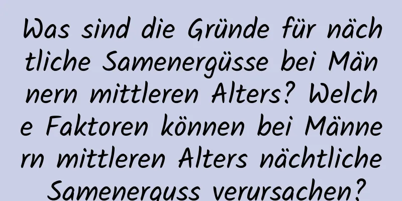 Was sind die Gründe für nächtliche Samenergüsse bei Männern mittleren Alters? Welche Faktoren können bei Männern mittleren Alters nächtliche Samenerguss verursachen?