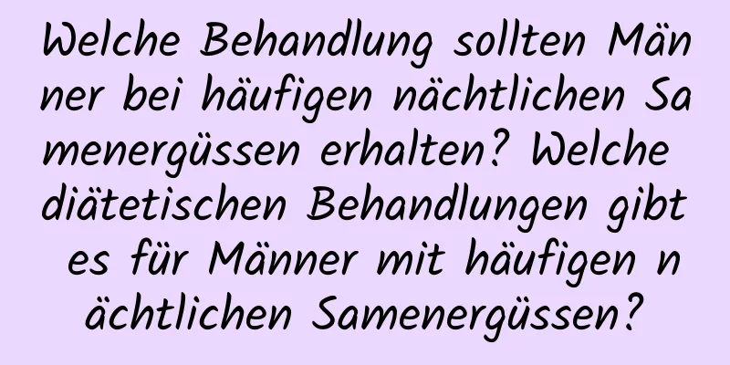 Welche Behandlung sollten Männer bei häufigen nächtlichen Samenergüssen erhalten? Welche diätetischen Behandlungen gibt es für Männer mit häufigen nächtlichen Samenergüssen?