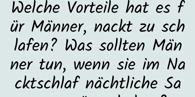 Welche Vorteile hat es für Männer, nackt zu schlafen? Was sollten Männer tun, wenn sie im Nacktschlaf nächtliche Samenergüsse haben?