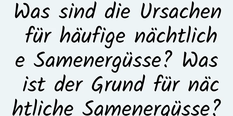 Was sind die Ursachen für häufige nächtliche Samenergüsse? Was ist der Grund für nächtliche Samenergüsse?