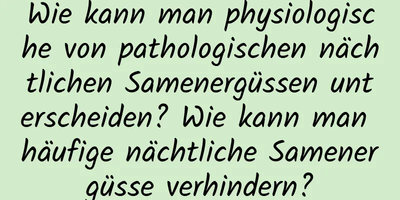 Wie kann man physiologische von pathologischen nächtlichen Samenergüssen unterscheiden? Wie kann man häufige nächtliche Samenergüsse verhindern?