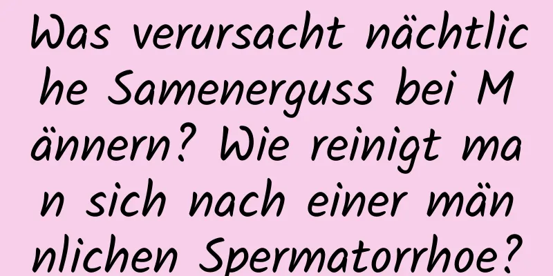 Was verursacht nächtliche Samenerguss bei Männern? Wie reinigt man sich nach einer männlichen Spermatorrhoe?