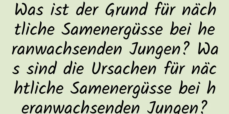 Was ist der Grund für nächtliche Samenergüsse bei heranwachsenden Jungen? Was sind die Ursachen für nächtliche Samenergüsse bei heranwachsenden Jungen?