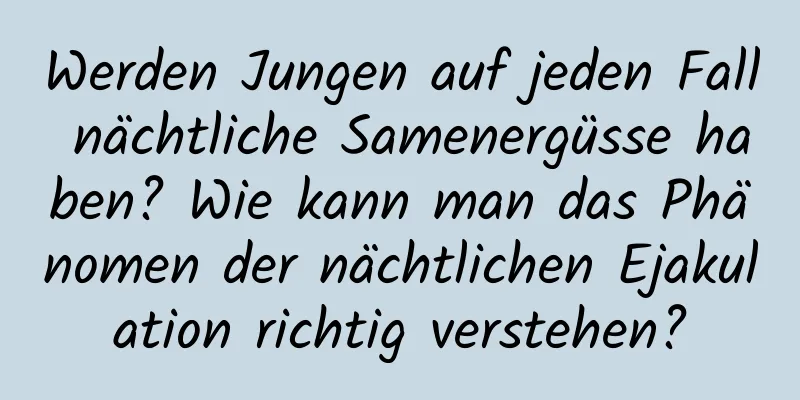 Werden Jungen auf jeden Fall nächtliche Samenergüsse haben? Wie kann man das Phänomen der nächtlichen Ejakulation richtig verstehen?