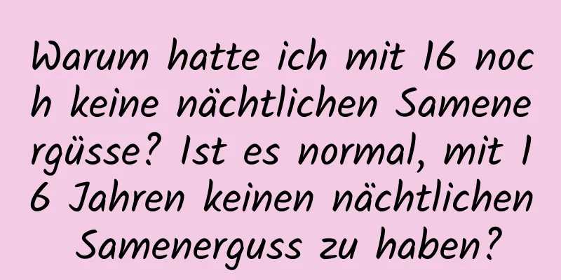 Warum hatte ich mit 16 noch keine nächtlichen Samenergüsse? Ist es normal, mit 16 Jahren keinen nächtlichen Samenerguss zu haben?