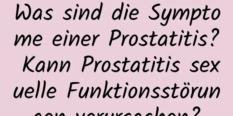 Was sind die Symptome einer Prostatitis? Kann Prostatitis sexuelle Funktionsstörungen verursachen?