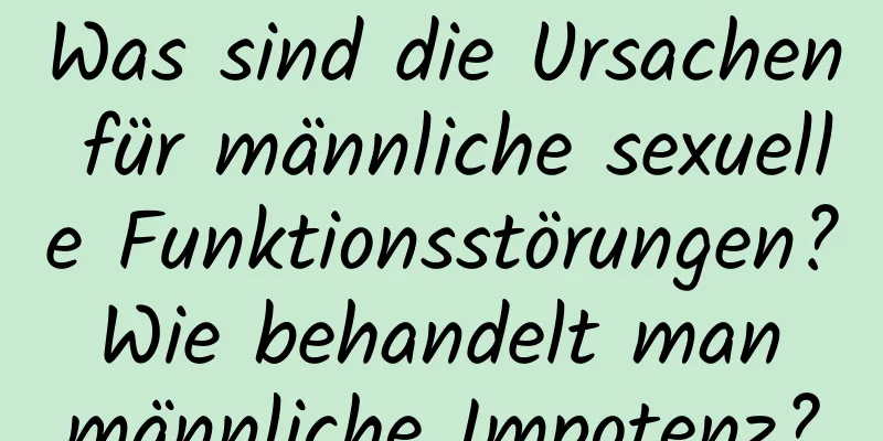 Was sind die Ursachen für männliche sexuelle Funktionsstörungen? Wie behandelt man männliche Impotenz?