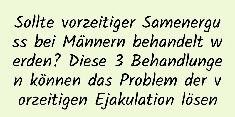 Sollte vorzeitiger Samenerguss bei Männern behandelt werden? Diese 3 Behandlungen können das Problem der vorzeitigen Ejakulation lösen