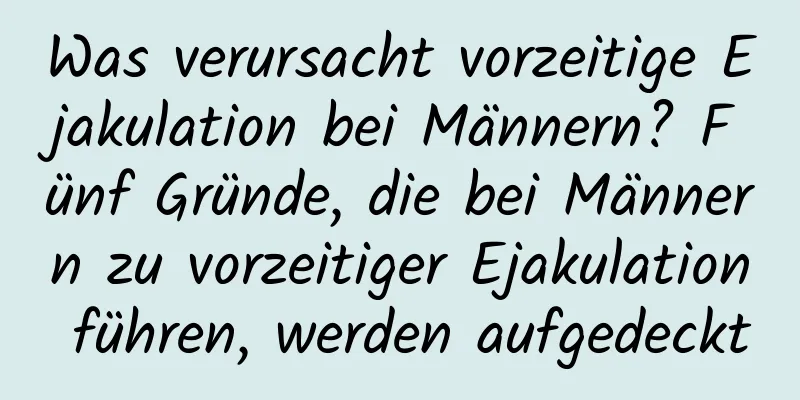 Was verursacht vorzeitige Ejakulation bei Männern? Fünf Gründe, die bei Männern zu vorzeitiger Ejakulation führen, werden aufgedeckt