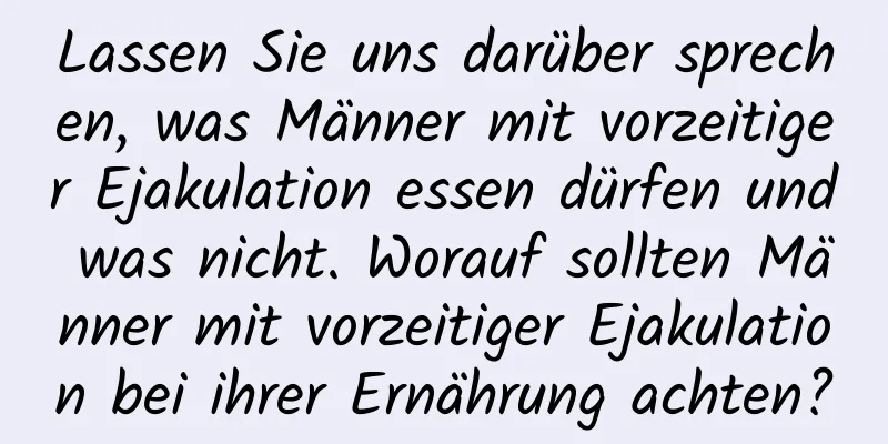 Lassen Sie uns darüber sprechen, was Männer mit vorzeitiger Ejakulation essen dürfen und was nicht. Worauf sollten Männer mit vorzeitiger Ejakulation bei ihrer Ernährung achten?