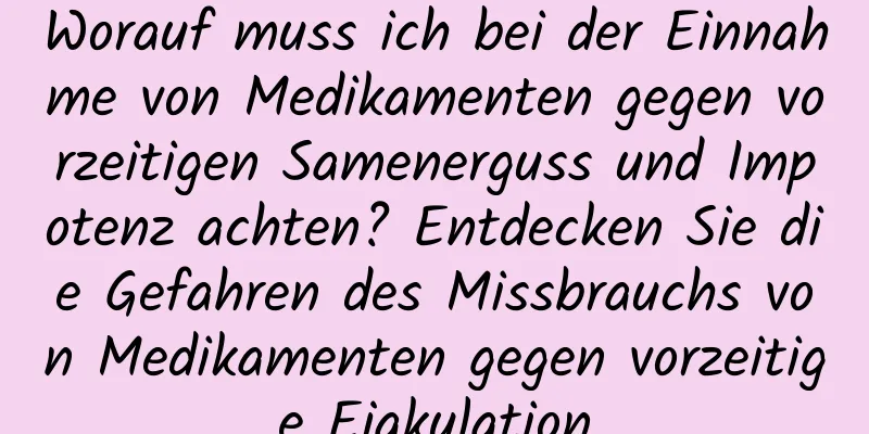 Worauf muss ich bei der Einnahme von Medikamenten gegen vorzeitigen Samenerguss und Impotenz achten? Entdecken Sie die Gefahren des Missbrauchs von Medikamenten gegen vorzeitige Ejakulation