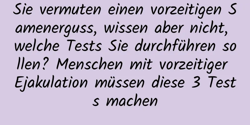 Sie vermuten einen vorzeitigen Samenerguss, wissen aber nicht, welche Tests Sie durchführen sollen? Menschen mit vorzeitiger Ejakulation müssen diese 3 Tests machen