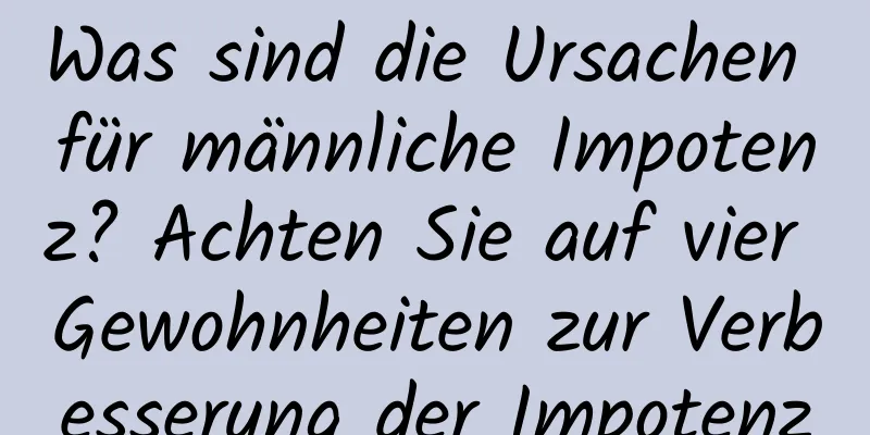 Was sind die Ursachen für männliche Impotenz? Achten Sie auf vier Gewohnheiten zur Verbesserung der Impotenz