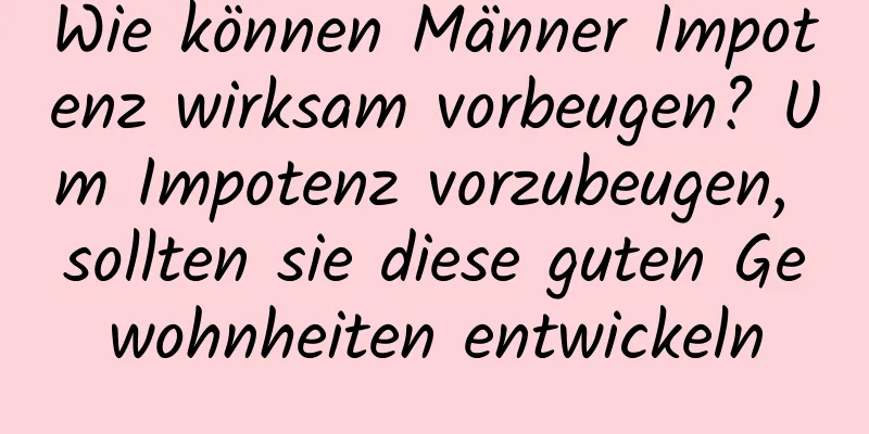 Wie können Männer Impotenz wirksam vorbeugen? Um Impotenz vorzubeugen, sollten sie diese guten Gewohnheiten entwickeln