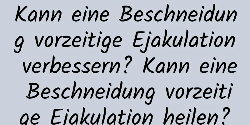 Kann eine Beschneidung vorzeitige Ejakulation verbessern? Kann eine Beschneidung vorzeitige Ejakulation heilen?