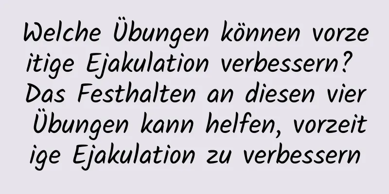 Welche Übungen können vorzeitige Ejakulation verbessern? Das Festhalten an diesen vier Übungen kann helfen, vorzeitige Ejakulation zu verbessern