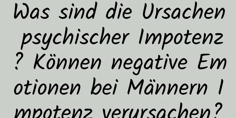 Was sind die Ursachen psychischer Impotenz? Können negative Emotionen bei Männern Impotenz verursachen?