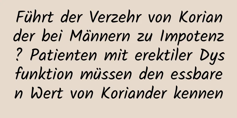 Führt der Verzehr von Koriander bei Männern zu Impotenz? Patienten mit erektiler Dysfunktion müssen den essbaren Wert von Koriander kennen