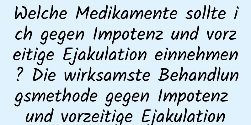 Welche Medikamente sollte ich gegen Impotenz und vorzeitige Ejakulation einnehmen? Die wirksamste Behandlungsmethode gegen Impotenz und vorzeitige Ejakulation