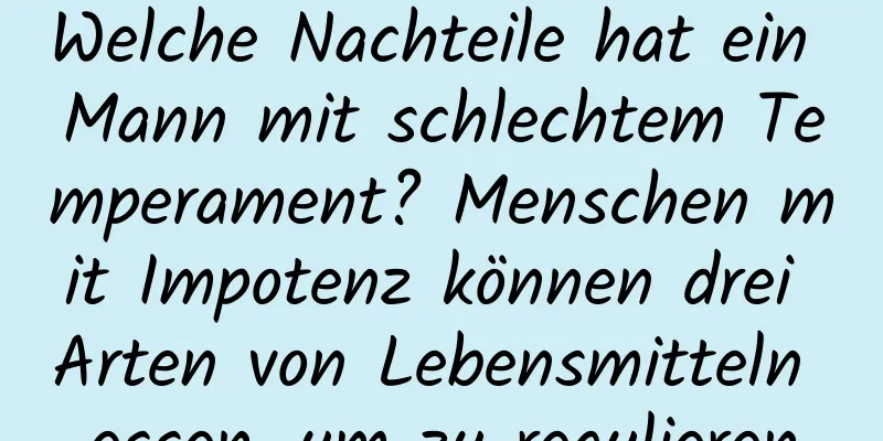 Welche Nachteile hat ein Mann mit schlechtem Temperament? Menschen mit Impotenz können drei Arten von Lebensmitteln essen, um zu regulieren