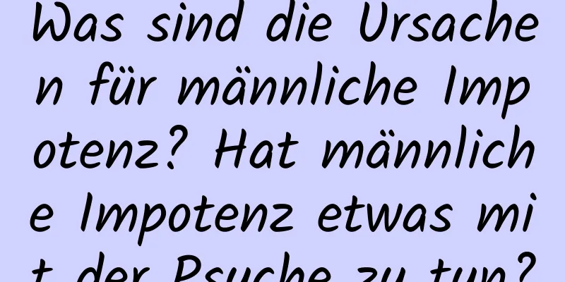 Was sind die Ursachen für männliche Impotenz? Hat männliche Impotenz etwas mit der Psyche zu tun?