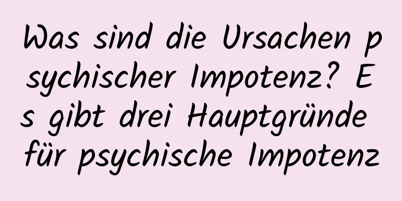 Was sind die Ursachen psychischer Impotenz? Es gibt drei Hauptgründe für psychische Impotenz