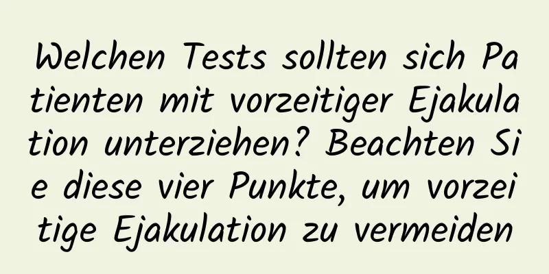 Welchen Tests sollten sich Patienten mit vorzeitiger Ejakulation unterziehen? Beachten Sie diese vier Punkte, um vorzeitige Ejakulation zu vermeiden