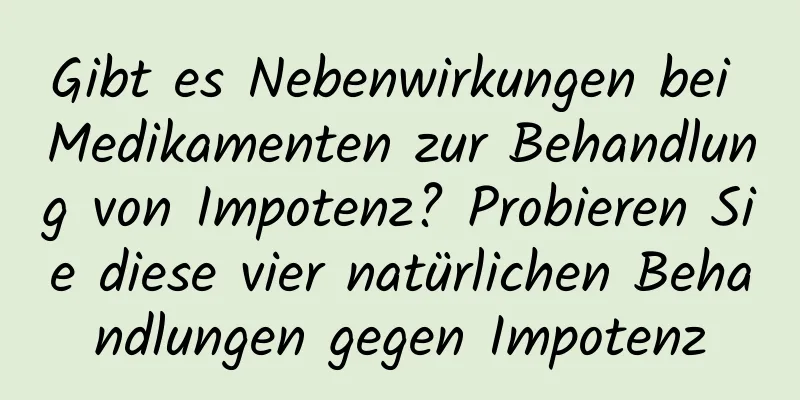 Gibt es Nebenwirkungen bei Medikamenten zur Behandlung von Impotenz? Probieren Sie diese vier natürlichen Behandlungen gegen Impotenz