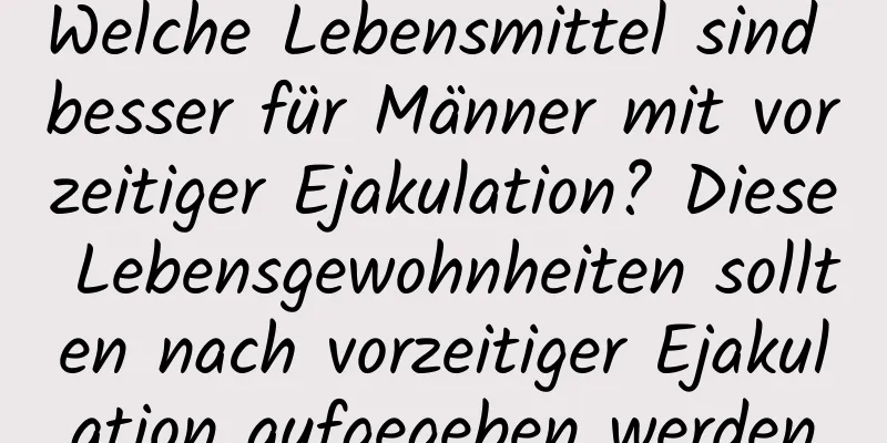 Welche Lebensmittel sind besser für Männer mit vorzeitiger Ejakulation? Diese Lebensgewohnheiten sollten nach vorzeitiger Ejakulation aufgegeben werden